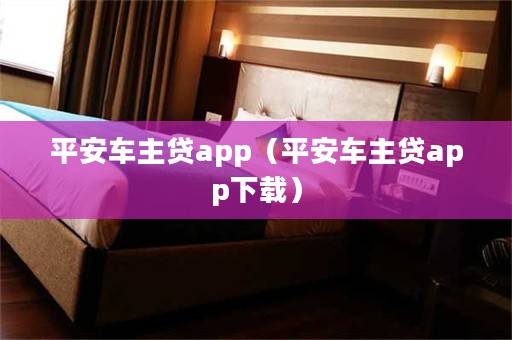 平安车主贷app下载(车主贷平安怎么样)? (http://m.qacrysj.cn/) 知识问答 第1张