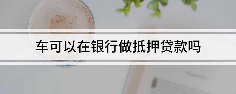 银行有车抵贷业务么(车抵贷客户)? (http://m.qacrysj.cn/) 知识问答 第1张