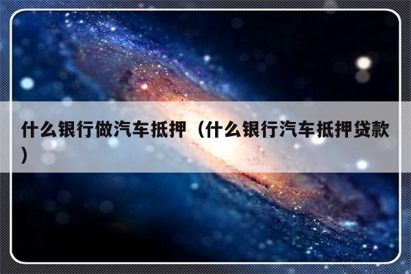 哪些银行受理汽车抵押贷款(银行汽车抵押)? (http://m.qacrysj.cn/) 知识问答 第1张