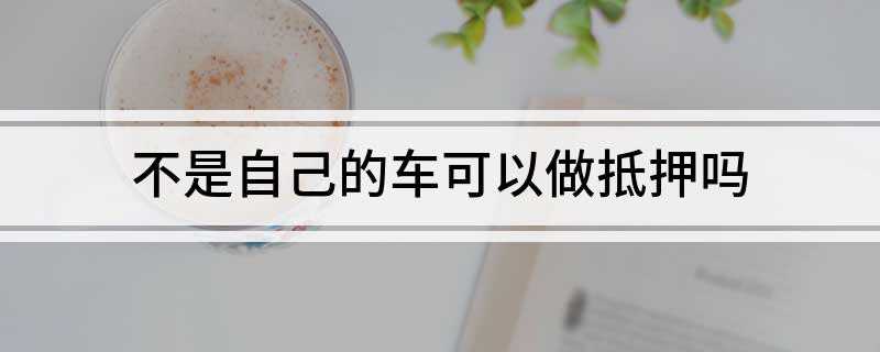 车不是本人能抵押贷款(抵押车可以贷款)? (http://m.qacrysj.cn/) 知识问答 第1张