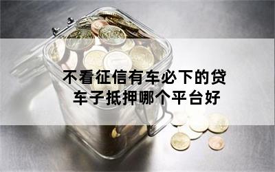 车抵贷哪家好 不看征信(征信花了车抵押贷都很难)? (http://m.qacrysj.cn/) 知识问答 第1张